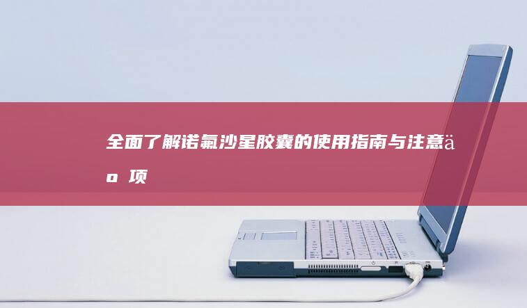 全面了解：诺氟沙星胶囊的使用指南与注意事项